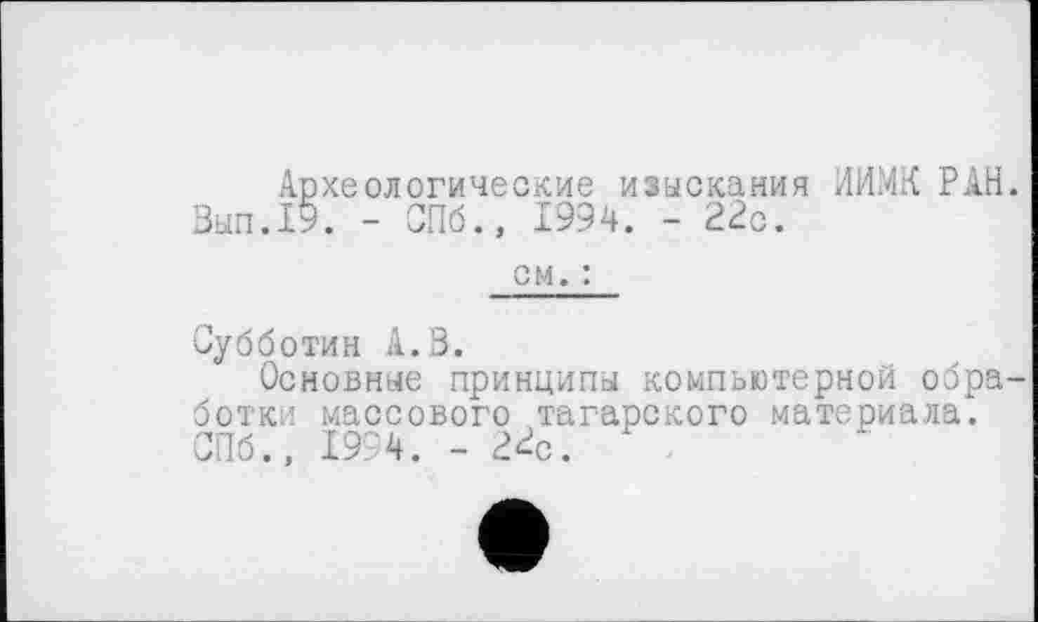 ﻿Археологические изыскания ИИ.МК РАН Зып.19. - СПб., 1994. - 22с.
см. :
Субботин А.З.
Основные принципы компьютерной обра ботки массового татарского материала. СПб., 1994. - 2^с.